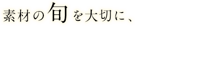 素材の旬を大切に、素材の味を生かしたい。