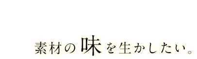 素材の旬を大切に、素材の味を生かしたい。