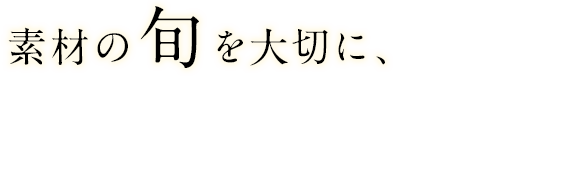 素材の旬を大切に、素材の味を生かしたい。