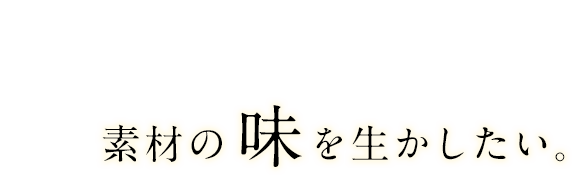 素材の旬を大切に、素材の味を生かしたい。